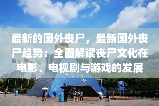 最新的國(guó)外喪尸，最新國(guó)外喪尸趨勢(shì)：全面解讀喪尸文化在電影、電視劇與游戲的發(fā)展