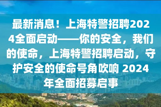 最新消息！上海特警招聘2024全面啟動(dòng)——你的安全，我們的使命，上海特警招聘啟動(dòng)，守護(hù)安全的使命號(hào)角吹響 2024年全面招募啟事