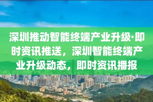 深圳推動(dòng)智能終端產(chǎn)業(yè)升級(jí)·即時(shí)資訊推送，深圳智能終端產(chǎn)業(yè)升級(jí)動(dòng)態(tài)，即時(shí)資訊播報(bào)