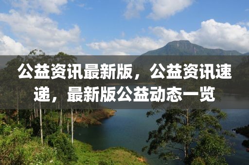 公益資訊最新版，公益資訊速遞，最新版公益動(dòng)態(tài)一覽