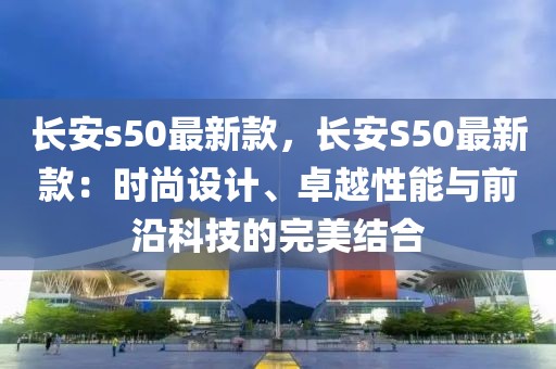 長安s50最新款，長安S50最新款：時尚設(shè)計、卓越性能與前沿科技的完美結(jié)合