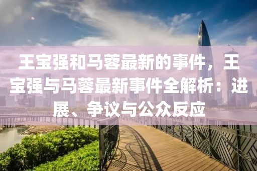 王寶強(qiáng)和馬蓉最新的事件，王寶強(qiáng)與馬蓉最新事件全解析：進(jìn)展、爭議與公眾反應(yīng)
