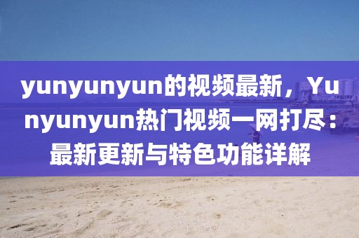 yunyunyun的視頻最新，Yunyunyun熱門視頻一網(wǎng)打盡：最新更新與特色功能詳解