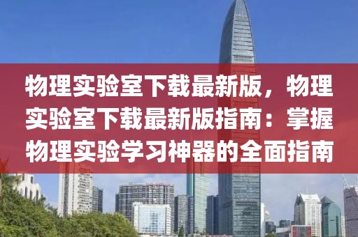 物理實驗室下載最新版，物理實驗室下載最新版指南：掌握物理實驗學(xué)習(xí)神器的全面指南