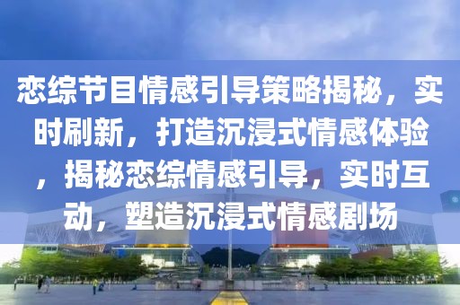 戀綜節(jié)目情感引導策略揭秘，實時刷新，打造沉浸式情感體驗，揭秘戀綜情感引導，實時互動，塑造沉浸式情感劇場