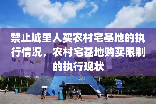 禁止城里人買農(nóng)村宅基地的執(zhí)行情況，農(nóng)村宅基地購買限制的執(zhí)行現(xiàn)狀