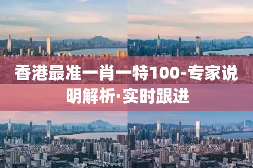 香港最準(zhǔn)一肖一特100-專家說明解析·實(shí)時(shí)跟進(jìn)