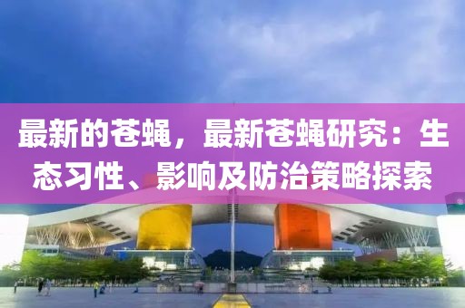 最新的蒼蠅，最新蒼蠅研究：生態(tài)習(xí)性、影響及防治策略探索
