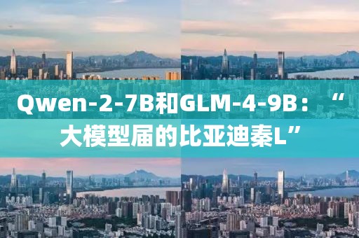 Qwen-2-7B和GLM-4-9B：“大模型屆的比亞迪秦L”