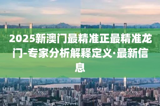 2025新澳門最精準(zhǔn)正最精準(zhǔn)龍門-專家分析解釋定義·最新信息