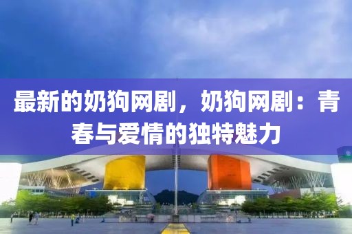 最新的奶狗網(wǎng)劇，奶狗網(wǎng)?。呵啻号c愛情的獨特魅力