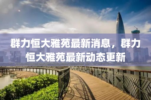 群力恒大雅苑最新消息，群力恒大雅苑最新動(dòng)態(tài)更新