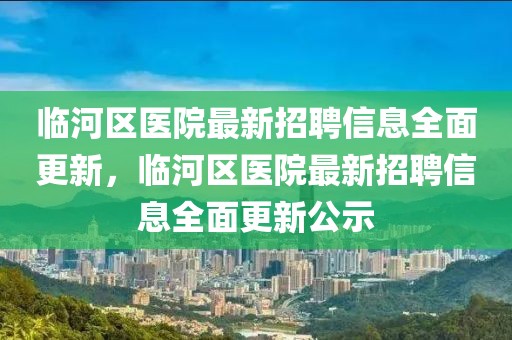 臨河區(qū)醫(yī)院最新招聘信息全面更新，臨河區(qū)醫(yī)院最新招聘信息全面更新公示