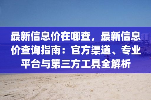 最新信息價在哪查，最新信息價查詢指南：官方渠道、專業(yè)平臺與第三方工具全解析