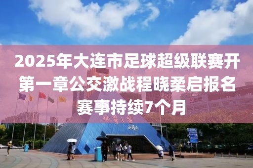 2025年大連市足球超級(jí)聯(lián)賽開第一章公交激戰(zhàn)程曉柔啟報(bào)名  賽事持續(xù)7個(gè)月