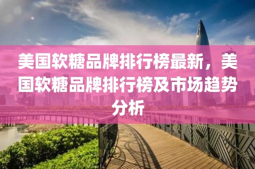 美國(guó)軟糖品牌排行榜最新，美國(guó)軟糖品牌排行榜及市場(chǎng)趨勢(shì)分析