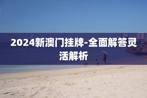 2024新澳門掛牌-全面解答靈活解析