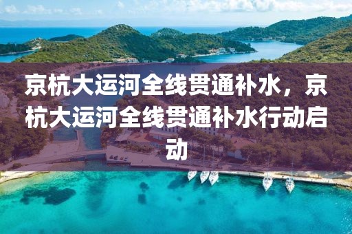 京杭大運(yùn)河全線(xiàn)貫通補(bǔ)水，京杭大運(yùn)河全線(xiàn)貫通補(bǔ)水行動(dòng)啟動(dòng)
