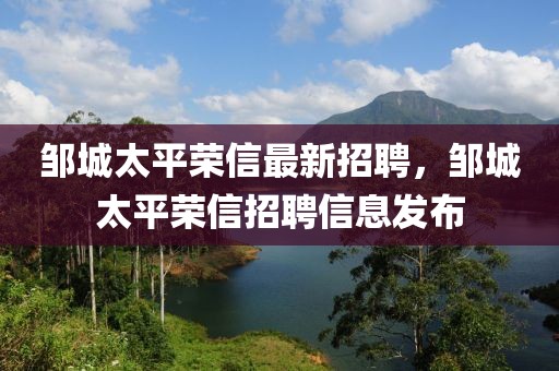 鄒城太平榮信最新招聘，鄒城太平榮信招聘信息發(fā)布