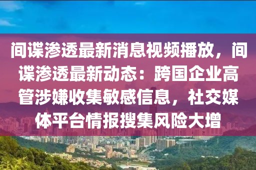 間諜滲透最新消息視頻播放，間諜滲透最新動(dòng)態(tài)：跨國(guó)企業(yè)高管涉嫌收集敏感信息，社交媒體平臺(tái)情報(bào)搜集風(fēng)險(xiǎn)大增