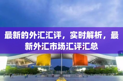 最新的外匯匯評，實時解析，最新外匯市場匯評匯總