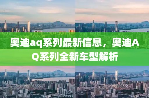 奧迪aq系列最新信息，奧迪AQ系列全新車型解析