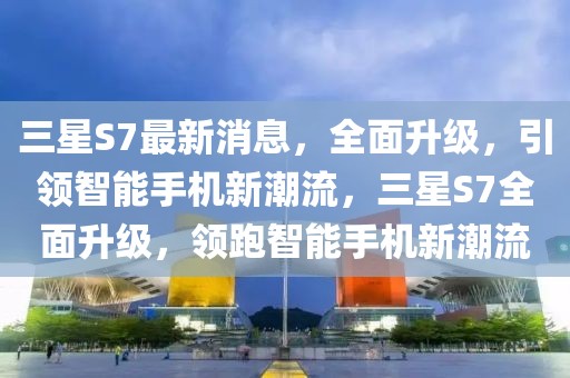 三星S7最新消息，全面升級(jí)，引領(lǐng)智能手機(jī)新潮流，三星S7全面升級(jí)，領(lǐng)跑智能手機(jī)新潮流