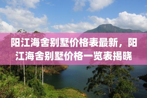陽(yáng)江海舍別墅價(jià)格表最新，陽(yáng)江海舍別墅價(jià)格一覽表揭曉