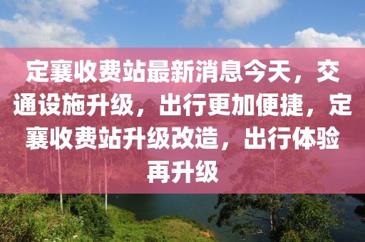 定襄收費(fèi)站最新消息今天，交通設(shè)施升級(jí)，出行更加便捷，定襄收費(fèi)站升級(jí)改造，出行體驗(yàn)再升級(jí)