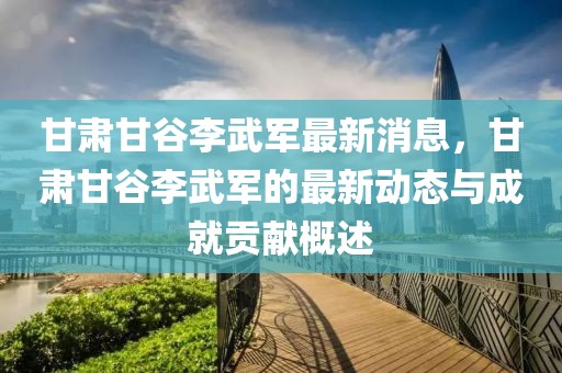 甘肅甘谷李武軍最新消息，甘肅甘谷李武軍的最新動(dòng)態(tài)與成就貢獻(xiàn)概述