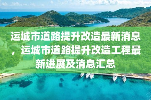 運(yùn)城市道路提升改造最新消息，運(yùn)城市道路提升改造工程最新進(jìn)展及消息匯總