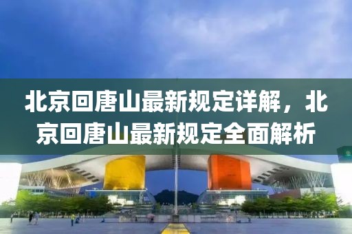北京回唐山最新規(guī)定詳解，北京回唐山最新規(guī)定全面解析