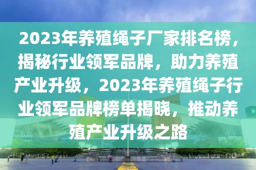 2023年養(yǎng)殖繩子廠家排名榜，揭秘行業(yè)領(lǐng)軍品牌，助力養(yǎng)殖產(chǎn)業(yè)升級，2023年養(yǎng)殖繩子行業(yè)領(lǐng)軍品牌榜單揭曉，推動(dòng)養(yǎng)殖產(chǎn)業(yè)升級之路