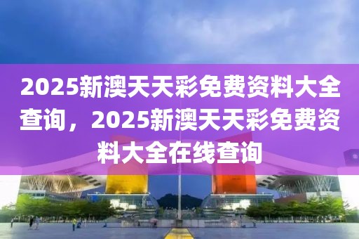 2025新澳天天彩免費(fèi)資料大全查詢，2025新澳天天彩免費(fèi)資料大全在線查詢