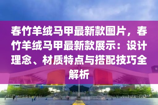 春竹羊絨馬甲最新款圖片，春竹羊絨馬甲最新款展示：設(shè)計(jì)理念、材質(zhì)特點(diǎn)與搭配技巧全解析