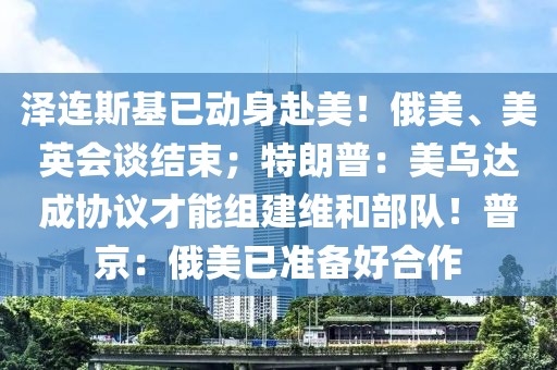 澤連斯基已動(dòng)身赴美！俄美、美英會(huì)談結(jié)束；特朗普：美烏達(dá)成協(xié)議才能組建維和部隊(duì)！普京：俄美已準(zhǔn)備好合作