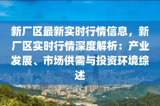 新廠區(qū)最新實(shí)時(shí)行情信息，新廠區(qū)實(shí)時(shí)行情深度解析：產(chǎn)業(yè)發(fā)展、市場(chǎng)供需與投資環(huán)境綜述