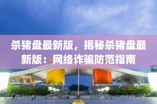 殺豬盤最新版，揭秘殺豬盤最新版：網(wǎng)絡(luò)詐騙防范指南