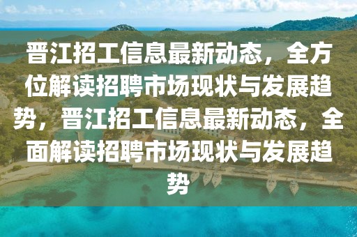 晉江招工信息最新動態(tài)，全方位解讀招聘市場現(xiàn)狀與發(fā)展趨勢，晉江招工信息最新動態(tài)，全面解讀招聘市場現(xiàn)狀與發(fā)展趨勢