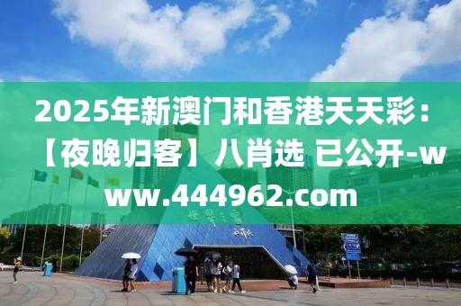 2025年新澳門和香港天天彩：【夜晚歸客】八肖選 已公開-www.444962.com