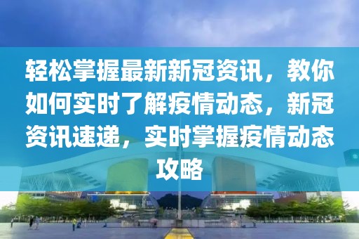 輕松掌握最新新冠資訊，教你如何實時了解疫情動態(tài)，新冠資訊速遞，實時掌握疫情動態(tài)攻略