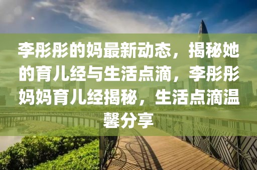 李彤彤的媽最新動(dòng)態(tài)，揭秘她的育兒經(jīng)與生活點(diǎn)滴，李彤彤媽媽育兒經(jīng)揭秘，生活點(diǎn)滴溫馨分享