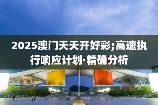 2025澳門天天開好彩;高速執(zhí)行響應(yīng)計(jì)劃·精確分析
