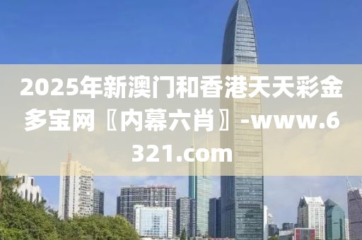 2025年新澳門和香港天天彩金多寶網(wǎng)〖內(nèi)幕六肖〗-www.6321.com