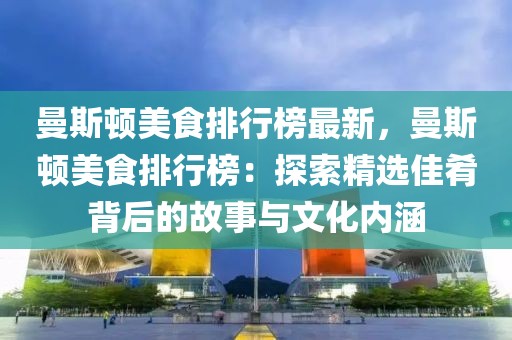 曼斯頓美食排行榜最新，曼斯頓美食排行榜：探索精選佳肴背后的故事與文化內(nèi)涵