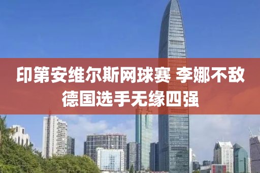 印第安維爾斯網(wǎng)球賽 李娜不敵德國選手無緣四強