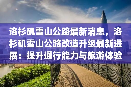 洛杉磯雪山公路最新消息，洛杉磯雪山公路改造升級(jí)最新進(jìn)展：提升通行能力與旅游體驗(yàn)