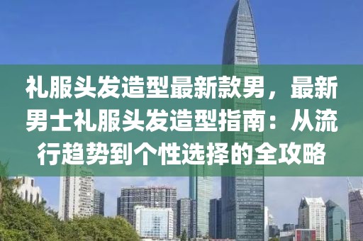 禮服頭發(fā)造型最新款男，最新男士禮服頭發(fā)造型指南：從流行趨勢到個性選擇的全攻略