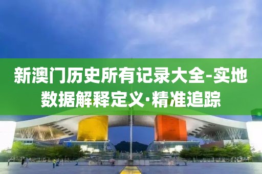 新澳門歷史所有記錄大全-實地數(shù)據(jù)解釋定義·精準追蹤