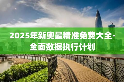2025年新奧最精準(zhǔn)免費(fèi)大全-全面數(shù)據(jù)執(zhí)行計(jì)劃